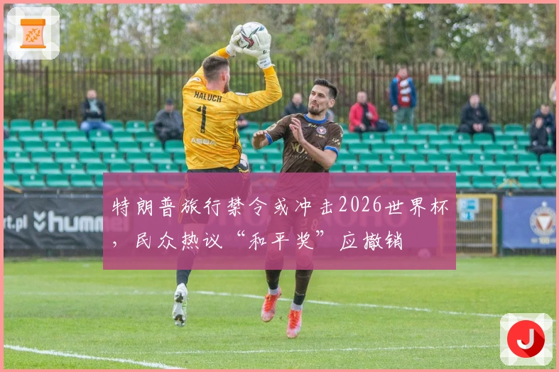 特朗普旅行禁令或冲击2026世界杯，民众热议“和平奖”应撤销