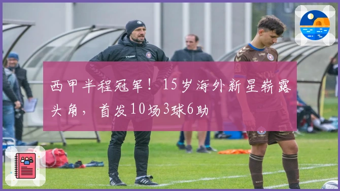 西甲半程冠军！15岁海外新星崭露头角，首发10场3球6助