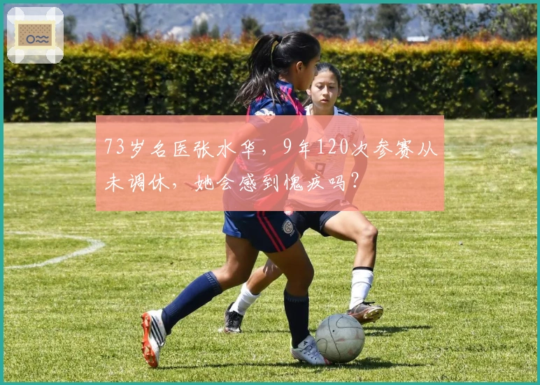 73岁名医张水华，9年120次参赛从未调休，她会感到愧疚吗？