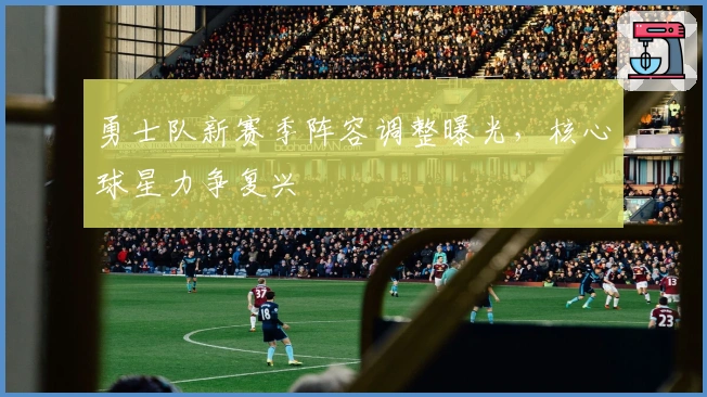 勇士队新赛季阵容调整曝光，核心球星力争复兴
