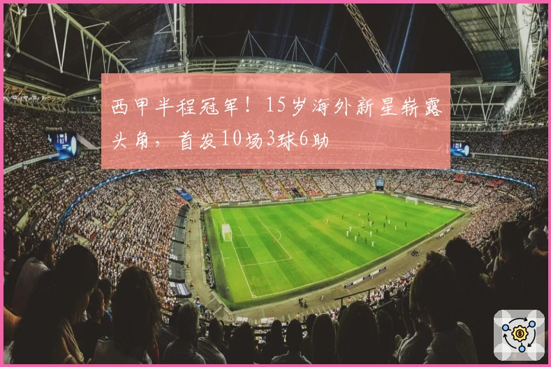 西甲半程冠军！15岁海外新星崭露头角，首发10场3球6助
