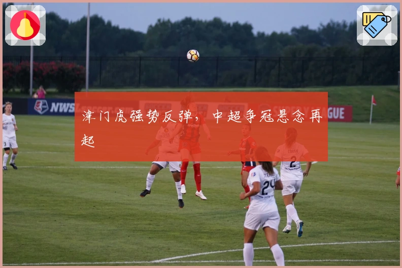 津门虎强势反弹，中超争冠悬念再起