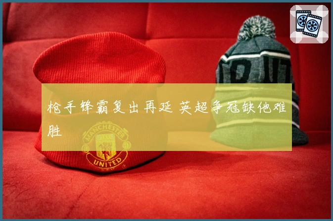枪手锋霸复出再延 英超争冠缺他难胜