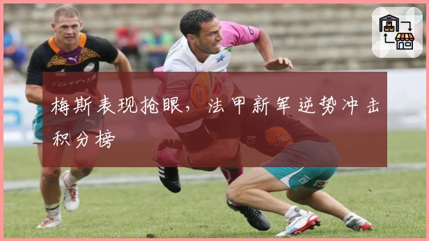 梅斯表现抢眼,法甲新军逆势冲击积分榜