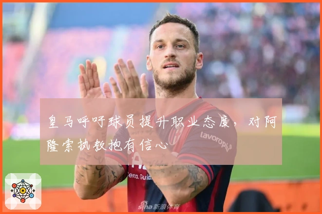 皇马呼吁球员提升职业态度，对阿隆索执教抱有信心