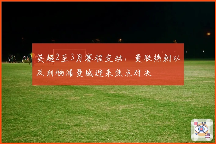 英超2至3月赛程变动，曼联热刺以及利物浦曼城迎来焦点对决