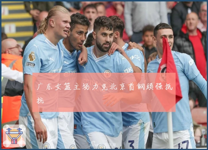 广东女篮主场力克北京首钢顽强抵抗