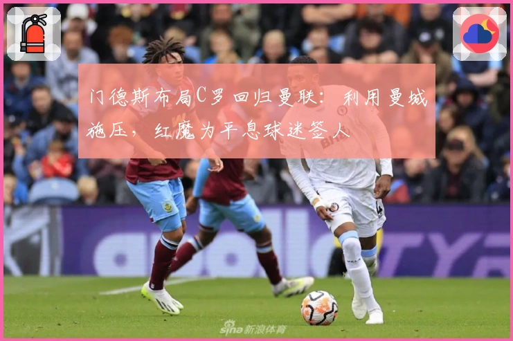 门德斯布局C罗回归曼联：利用曼城施压，红魔为平息球迷签人