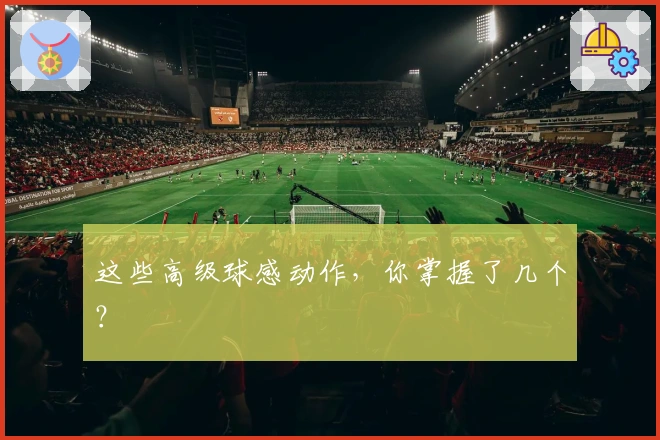 这些高级球感动作,你掌握了几个?