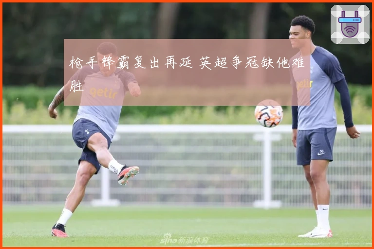 枪手锋霸复出再延 英超争冠缺他难胜