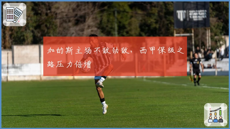 加的斯主场不敌劲敌，西甲保级之路压力倍增