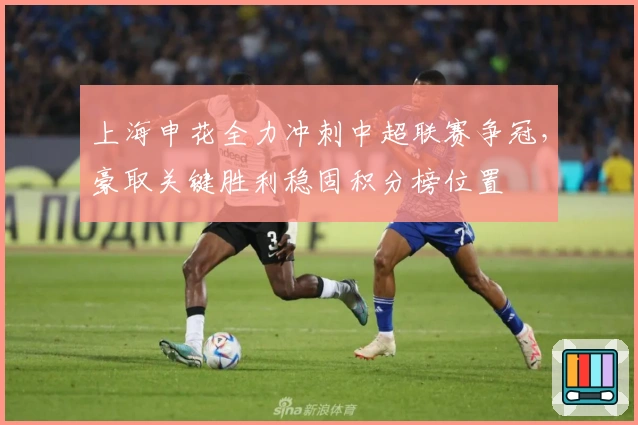 上海申花全力冲刺中超联赛争冠，豪取关键胜利稳固积分榜位置