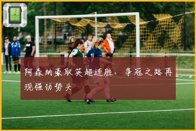 阿森纳豪取英超连胜，争冠之路再现强劲势头