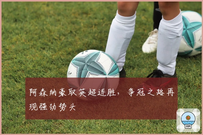 阿森纳豪取英超连胜，争冠之路再现强劲势头