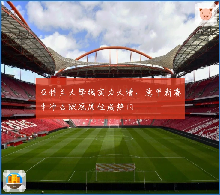 亚特兰大锋线实力大增，意甲新赛季冲击欧冠席位成热门