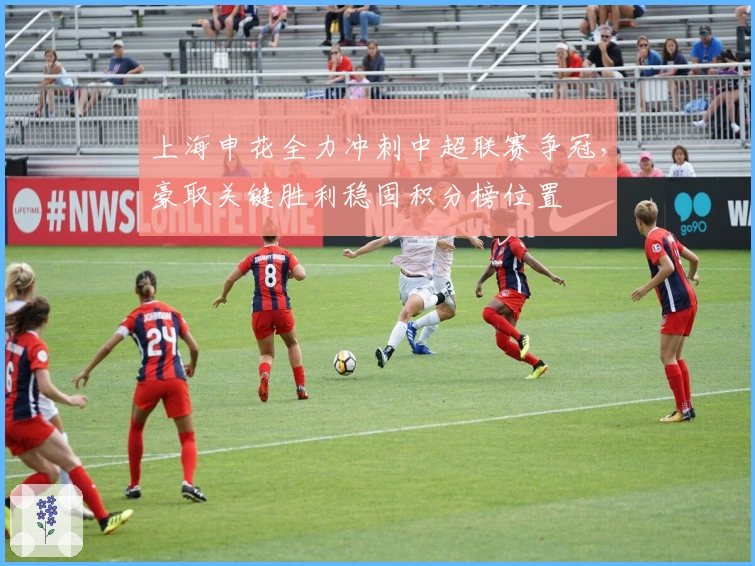 上海申花全力冲刺中超联赛争冠，豪取关键胜利稳固积分榜位置